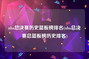 nba总决赛历史篮板榜排名(nba总决赛总篮板榜历史排名)