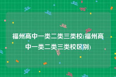 福州高中一类二类三类校(福州高中一类二类三类校区别)