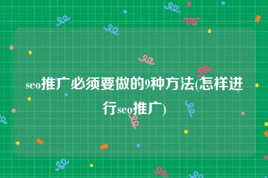 seo推广必须要做的9种方法(怎样进行seo推广)