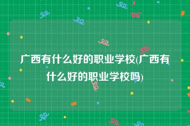 广西有什么好的职业学校(广西有什么好的职业学校吗)