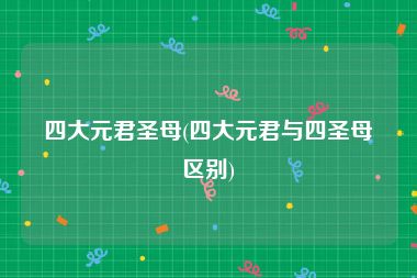 四大元君圣母(四大元君与四圣母区别)