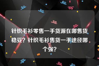 针织毛衫零售一手货源在哪售货稳妥？针织毛衫售货一手途径哪个强？