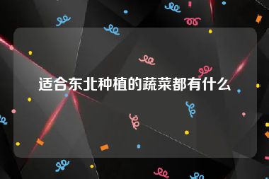 适合东北种植的蔬菜都有什么