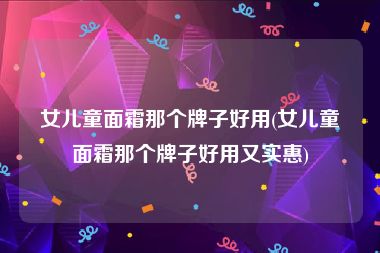 女儿童面霜那个牌子好用(女儿童面霜那个牌子好用又实惠)