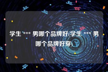学生 *** 男哪个品牌好(学生 *** 男哪个品牌好穿)
