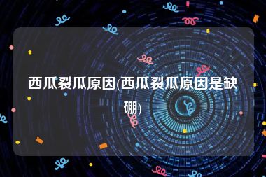 西瓜裂瓜原因(西瓜裂瓜原因是缺硼)