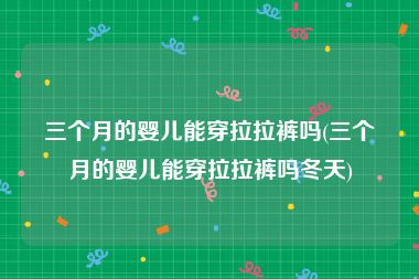 三个月的婴儿能穿拉拉裤吗(三个月的婴儿能穿拉拉裤吗冬天)