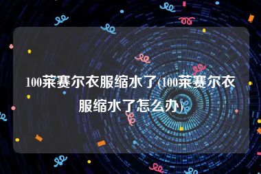100莱赛尔衣服缩水了(100莱赛尔衣服缩水了怎么办)