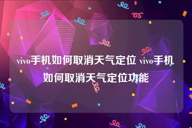 vivo手机如何取消天气定位 vivo手机如何取消天气定位功能