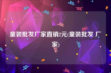 童装批发厂家直销2元(童装批发 厂家)