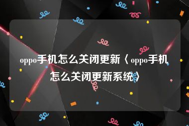 oppo手机怎么关闭更新〈oppo手机怎么关闭更新系统〉