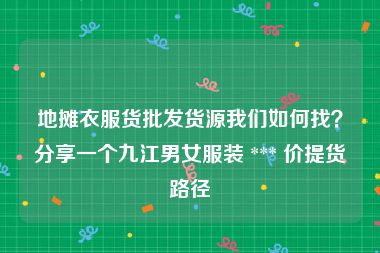 地摊衣服货批发货源我们如何找？分享一个九江男女服装 *** 价提货路径