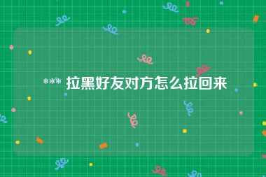  *** 拉黑好友对方怎么拉回来
