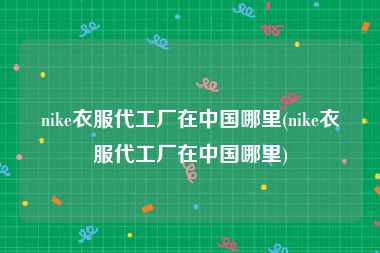 nike衣服代工厂在中国哪里(nike衣服代工厂在中国哪里)