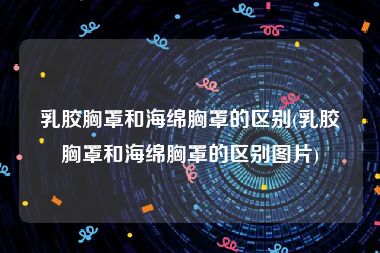 乳胶胸罩和海绵胸罩的区别(乳胶胸罩和海绵胸罩的区别图片)