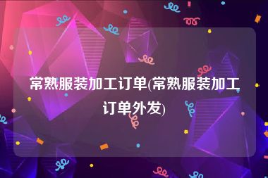 常熟服装加工订单(常熟服装加工订单外发)