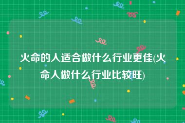 火命的人适合做什么行业更佳(火命人做什么行业比较旺)