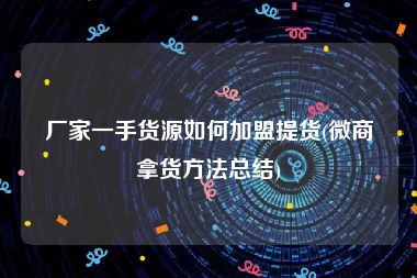 厂家一手货源如何加盟提货(微商拿货方法总结)