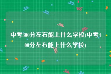 中考300分左右能上什么学校(中考400分左右能上什么学校)