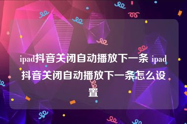 ipad抖音关闭自动播放下一条 ipad抖音关闭自动播放下一条怎么设置