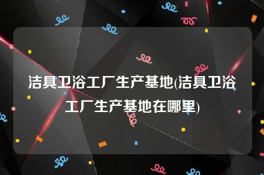 洁具卫浴工厂生产基地(洁具卫浴工厂生产基地在哪里)