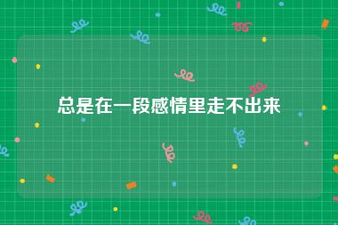 总是在一段感情里走不出来