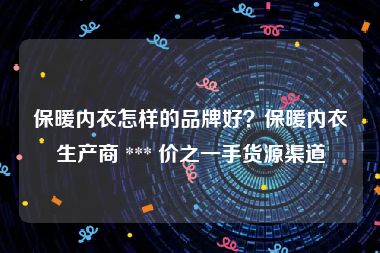 保暖内衣怎样的品牌好？保暖内衣生产商 *** 价之一手货源渠道
