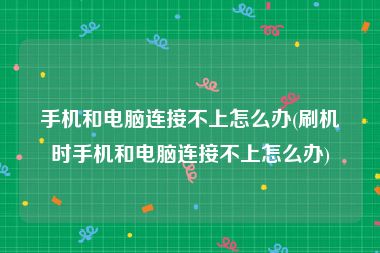 手机和电脑连接不上怎么办(刷机时手机和电脑连接不上怎么办)