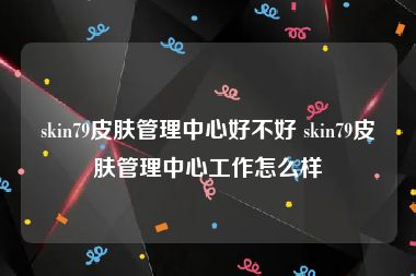 skin79皮肤管理中心好不好 skin79皮肤管理中心工作怎么样