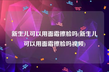 新生儿可以用面霜擦脸吗(新生儿可以用面霜擦脸吗视频)