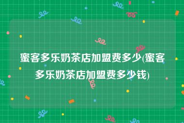 蜜客多乐奶茶店加盟费多少(蜜客多乐奶茶店加盟费多少钱)
