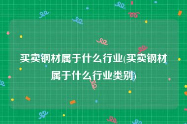 买卖钢材属于什么行业(买卖钢材属于什么行业类别)
