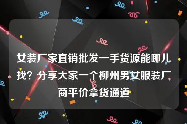 女装厂家直销批发一手货源能哪儿找？分享大家一个柳州男女服装厂商平价拿货通道