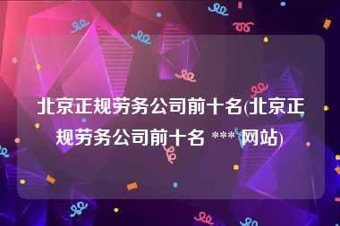 北京正规劳务公司前十名(北京正规劳务公司前十名 *** 网站)
