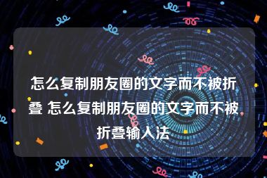 怎么复制朋友圈的文字而不被折叠 怎么复制朋友圈的文字而不被折叠输入法