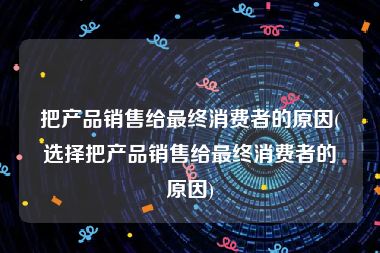 把产品销售给最终消费者的原因(选择把产品销售给最终消费者的原因)
