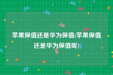 苹果保值还是华为保值(苹果保值还是华为保值呢)