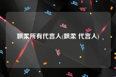 飘柔所有代言人(飘柔 代言人)