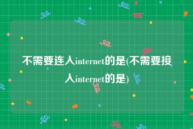 不需要连入internet的是(不需要接入internet的是)
