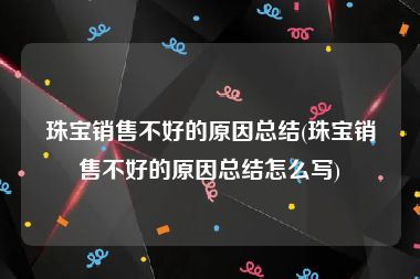 珠宝销售不好的原因总结(珠宝销售不好的原因总结怎么写)