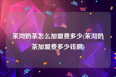 茉沏奶茶怎么加盟费多少(茉沏奶茶加盟费多少钱啊)