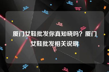 厦门女鞋批发你真知晓吗？厦门女鞋批发相关说明