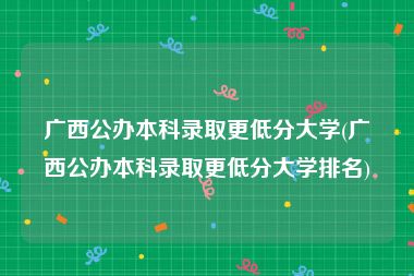 广西公办本科录取更低分大学(广西公办本科录取更低分大学排名)