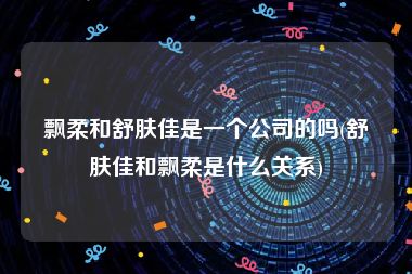 飘柔和舒肤佳是一个公司的吗(舒肤佳和飘柔是什么关系)