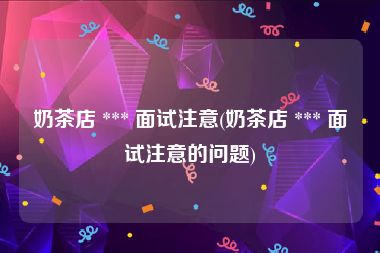 奶茶店 *** 面试注意(奶茶店 *** 面试注意的问题)