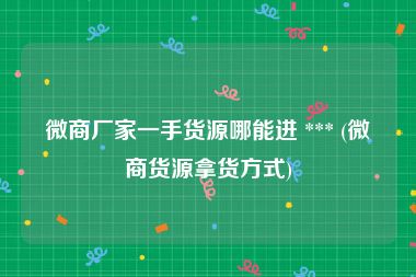 微商厂家一手货源哪能进 *** (微商货源拿货方式)