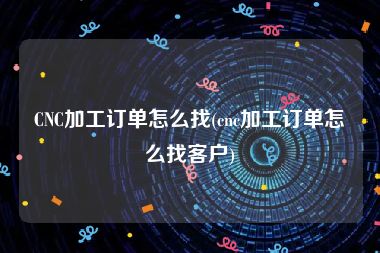 CNC加工订单怎么找(cnc加工订单怎么找客户)