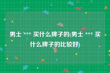 男士 *** 买什么牌子的(男士 *** 买什么牌子的比较好)