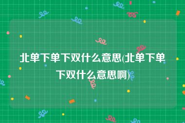 北单下单下双什么意思(北单下单下双什么意思啊)