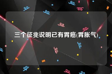 三个征兆说明已有胃癌(胃胀气)